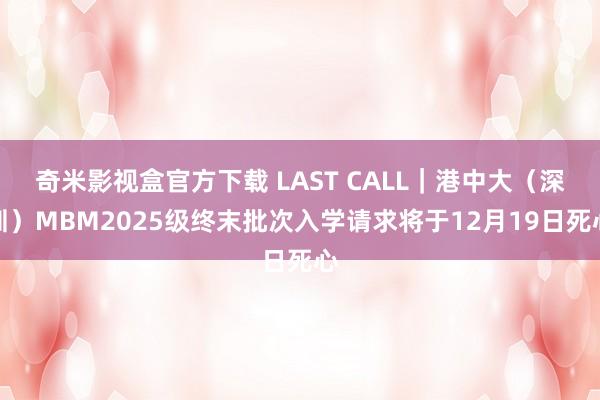 奇米影视盒官方下载 LAST CALL｜港中大（深圳）MBM2025级终末批次入学请求将于12月19日死心