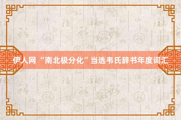 伊人网 “南北极分化”当选韦氏辞书年度词汇