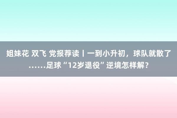 姐妹花 双飞 党报荐读丨一到小升初，球队就散了……足球“12岁退役”逆境怎样解？