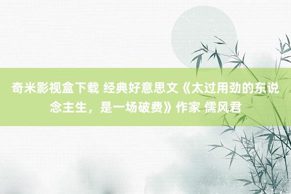 奇米影视盒下载 经典好意思文《太过用劲的东说念主生，是一场破费》作家 儒风君