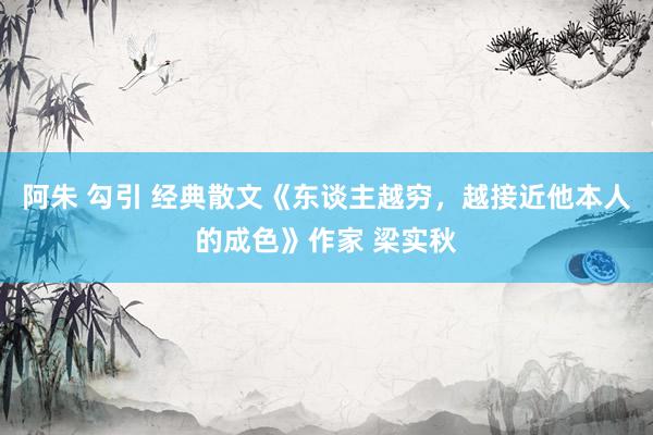 阿朱 勾引 经典散文《东谈主越穷，越接近他本人的成色》作家 梁实秋