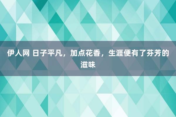 伊人网 日子平凡，加点花香，生涯便有了芬芳的滋味