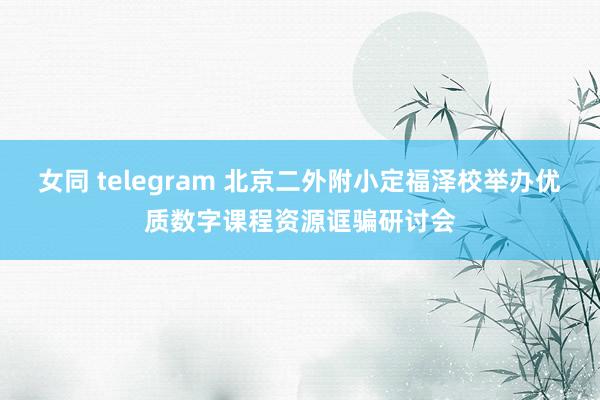 女同 telegram 北京二外附小定福泽校举办优质数字课程资源诓骗研讨会