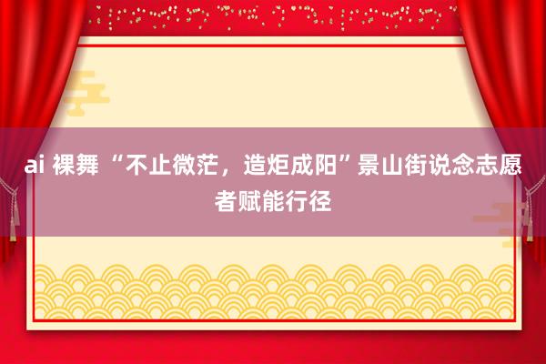 ai 裸舞 “不止微茫，造炬成阳”景山街说念志愿者赋能行径