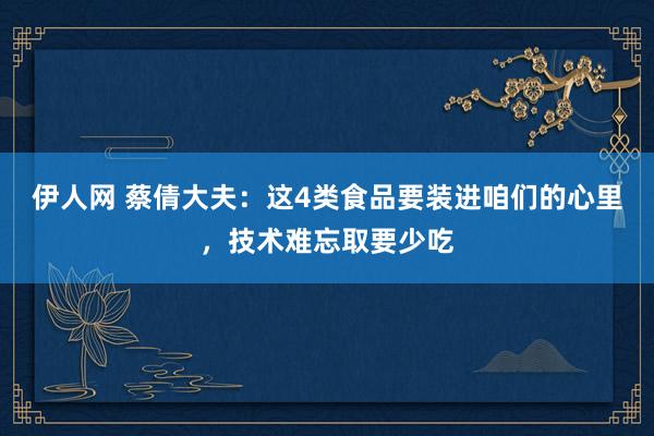 伊人网 蔡倩大夫：这4类食品要装进咱们的心里，技术难忘取要少吃