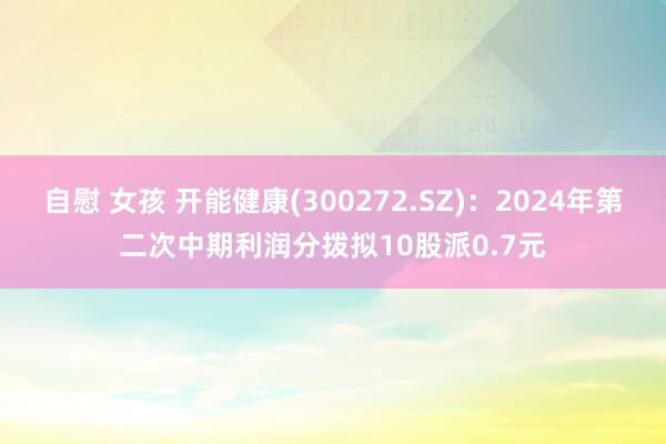 自慰 女孩 开能健康(300272.SZ)：2024年第二次中期利润分拨拟10股派0.7元