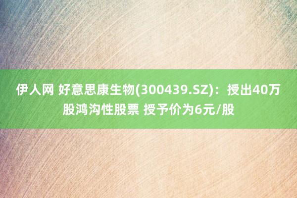 伊人网 好意思康生物(300439.SZ)：授出40万股鸿沟性股票 授予价为6元/股