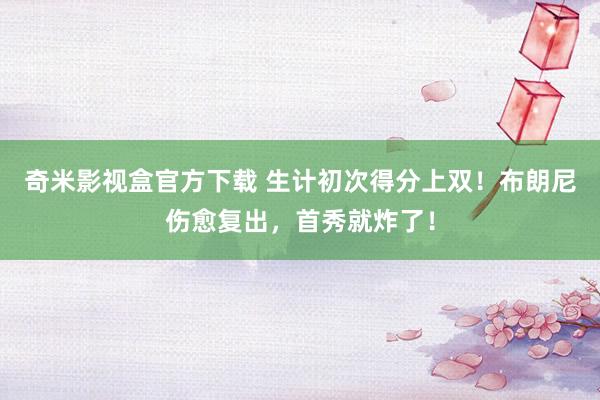 奇米影视盒官方下载 生计初次得分上双！布朗尼伤愈复出，首秀就炸了！