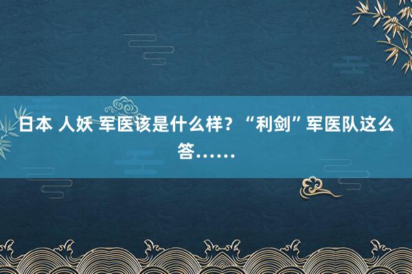 日本 人妖 军医该是什么样？“利剑”军医队这么答……