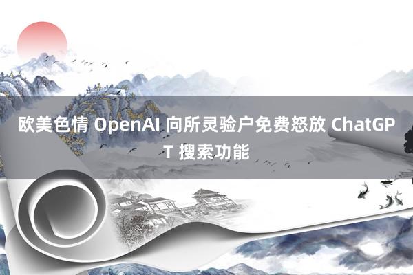 欧美色情 OpenAI 向所灵验户免费怒放 ChatGPT 搜索功能