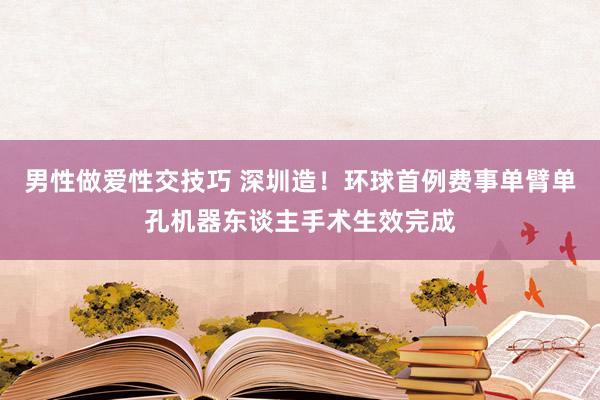 男性做爱性交技巧 深圳造！环球首例费事单臂单孔机器东谈主手术生效完成