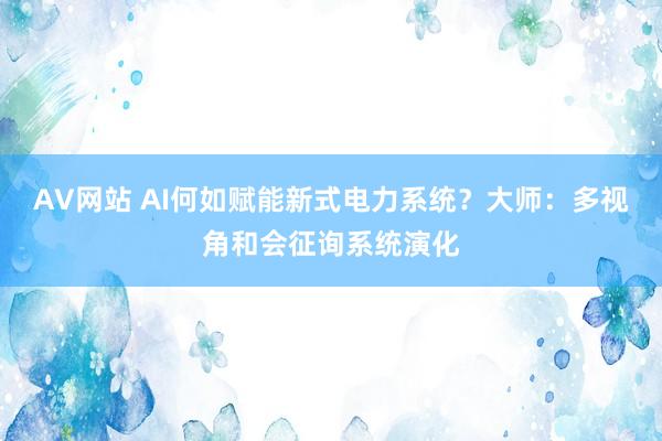 AV网站 AI何如赋能新式电力系统？大师：多视角和会征询系统演化