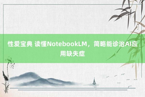 性爱宝典 读懂NotebookLM，简略能诊治AI应用缺失症