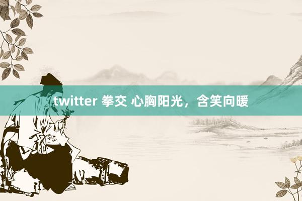 twitter 拳交 心胸阳光，含笑向暖