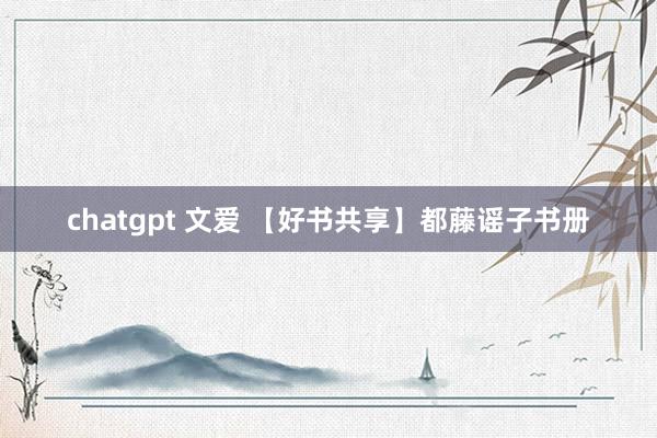 chatgpt 文爱 【好书共享】都藤谣子书册