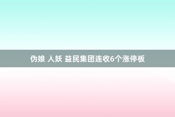 伪娘 人妖 益民集团连收6个涨停板