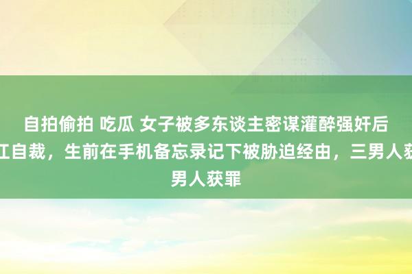 自拍偷拍 吃瓜 女子被多东谈主密谋灌醉强奸后投江自裁，生前在手机备忘录记下被胁迫经由，三男人获罪