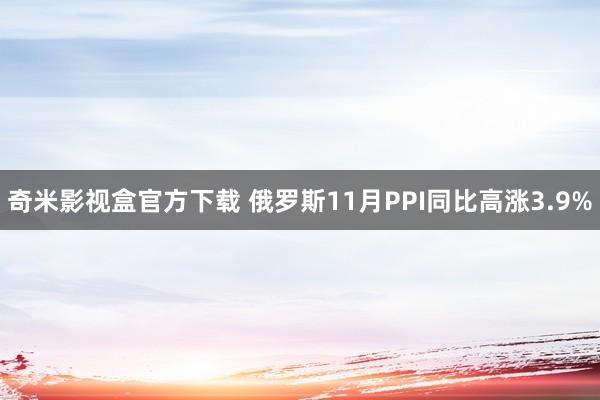 奇米影视盒官方下载 俄罗斯11月PPI同比高涨3.9%