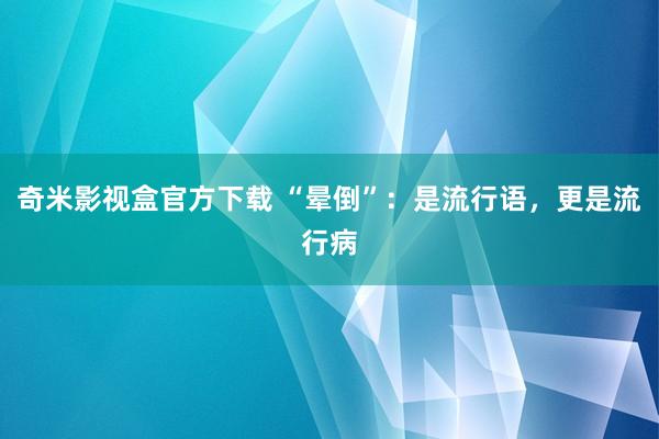 奇米影视盒官方下载 “晕倒”：是流行语，更是流行病