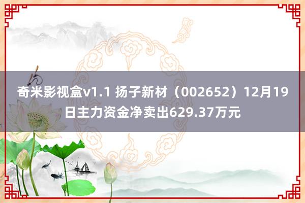 奇米影视盒v1.1 扬子新材（002652）12月19日主力资金净卖出629.37万元