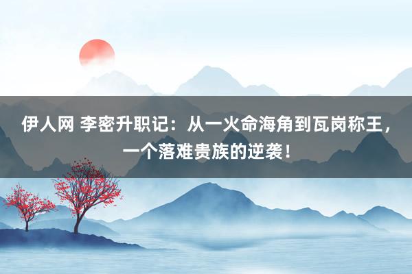 伊人网 李密升职记：从一火命海角到瓦岗称王，一个落难贵族的逆袭！