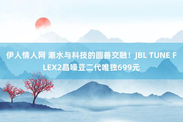 伊人情人网 潮水与科技的圆善交融！JBL TUNE FLEX2晶噪豆二代唯独699元