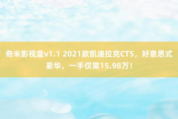 奇米影视盒v1.1 2021款凯迪拉克CT5，好意思式豪华，一手仅需15.98万！