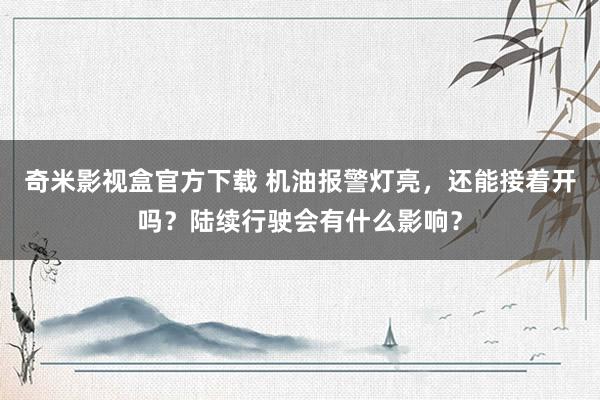 奇米影视盒官方下载 机油报警灯亮，还能接着开吗？陆续行驶会有什么影响？