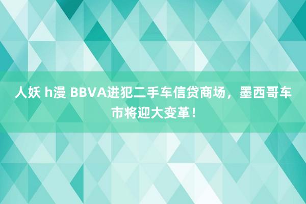 人妖 h漫 BBVA进犯二手车信贷商场，墨西哥车市将迎大变革！