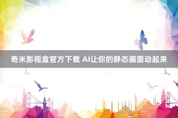 奇米影视盒官方下载 AI让你的静态画面动起来