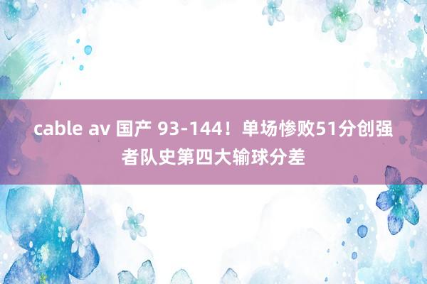 cable av 国产 93-144！单场惨败51分创强者队史第四大输球分差