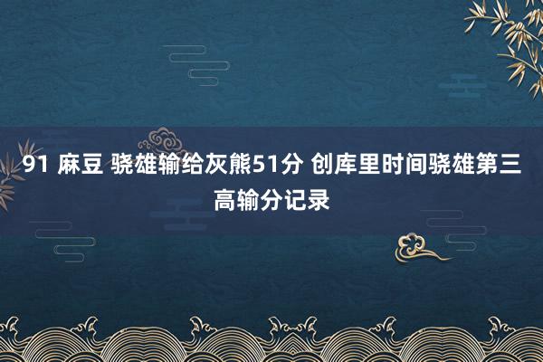 91 麻豆 骁雄输给灰熊51分 创库里时间骁雄第三高输分记录