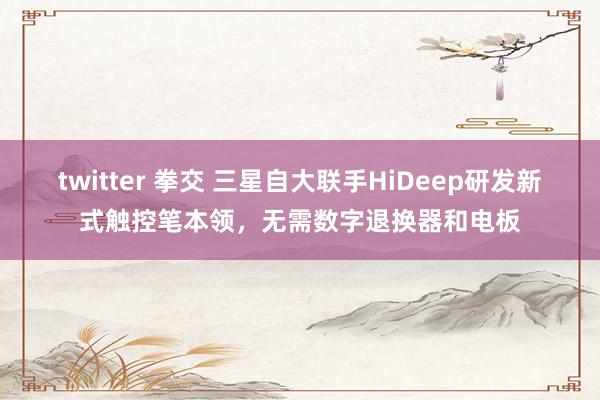 twitter 拳交 三星自大联手HiDeep研发新式触控笔本领，无需数字退换器和电板