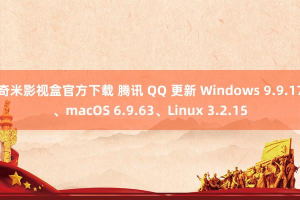 奇米影视盒官方下载 腾讯 QQ 更新 Windows 9.9.17、macOS 6.9.63、Linux 3.2.15