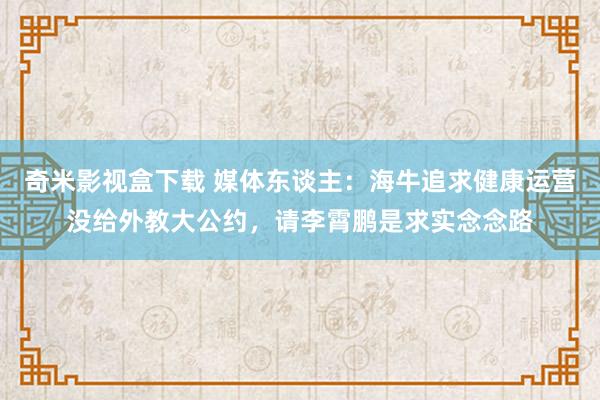 奇米影视盒下载 媒体东谈主：海牛追求健康运营没给外教大公约，请李霄鹏是求实念念路