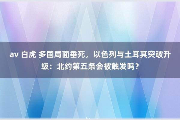 av 白虎 多国局面垂死，以色列与土耳其突破升级：北约第五条会被触发吗？