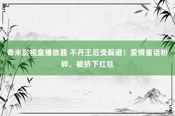 奇米影视盒播放器 不丹王后受躲避！爱情童话粉碎，被挤下红毯