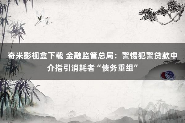 奇米影视盒下载 金融监管总局：警惕犯警贷款中介指引消耗者“债务重组”