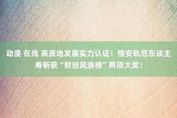 动漫 在线 高质地发展实力认证！恒安轨范东谈主寿斩获“财经风浪榜”两项大奖！