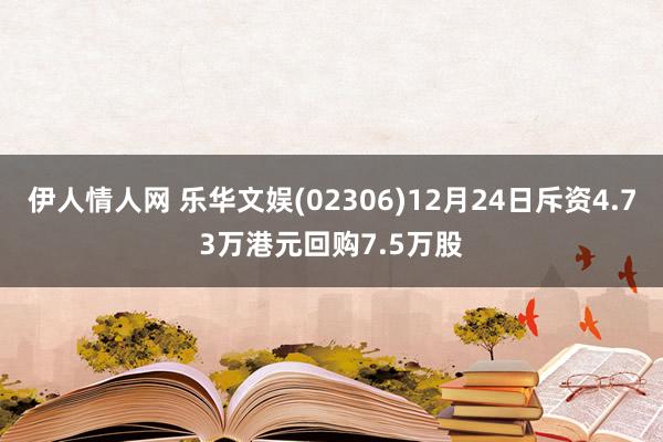 伊人情人网 乐华文娱(02306)12月24日斥资4.73万港元回购7.5万股