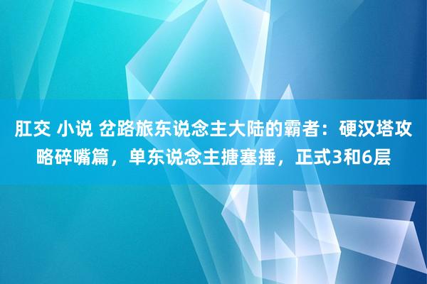 肛交 小说 岔路旅东说念主大陆的霸者：硬汉塔攻略碎嘴篇，单东说念主搪塞捶，正式3和6层