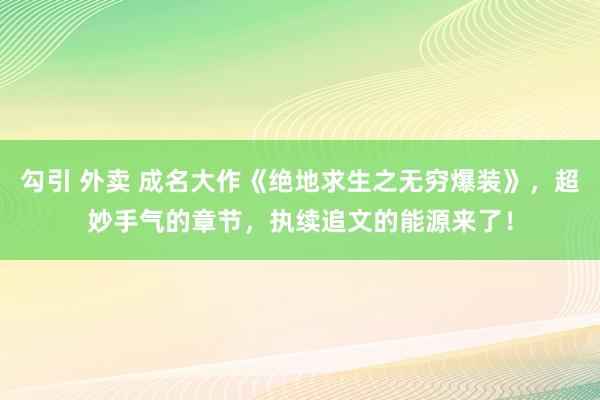 勾引 外卖 成名大作《绝地求生之无穷爆装》，超妙手气的章节，执续追文的能源来了！