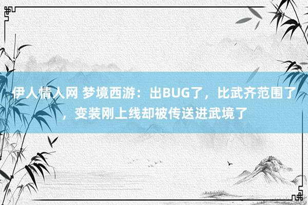 伊人情人网 梦境西游：出BUG了，比武齐范围了，变装刚上线却被传送进武境了