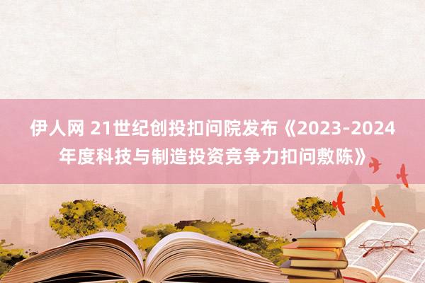 伊人网 21世纪创投扣问院发布《2023-2024年度科技与制造投资竞争力扣问敷陈》