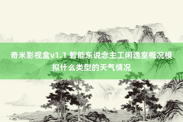 奇米影视盒v1.1 智能东说念主工闲逸室概况模拟什么类型的天气情况