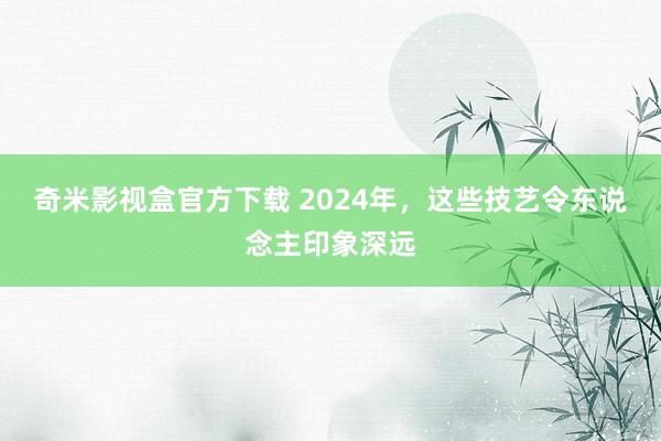 奇米影视盒官方下载 2024年，这些技艺令东说念主印象深远