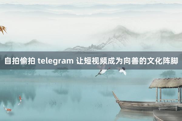 自拍偷拍 telegram 让短视频成为向善的文化阵脚