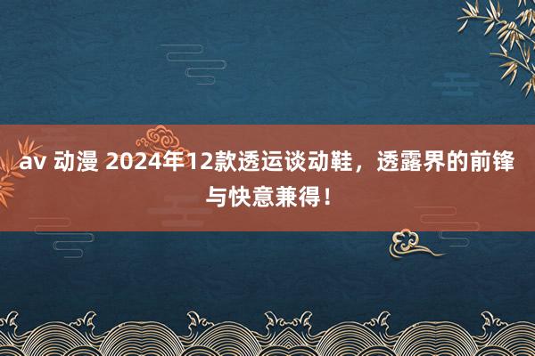 av 动漫 2024年12款透运谈动鞋，透露界的前锋与快意兼得！