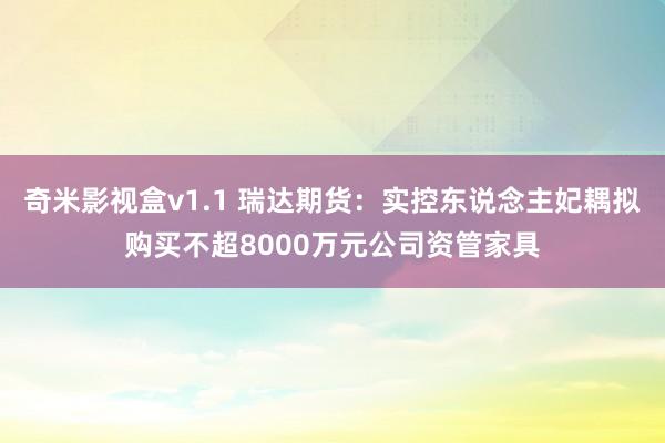 奇米影视盒v1.1 瑞达期货：实控东说念主妃耦拟购买不超8000万元公司资管家具