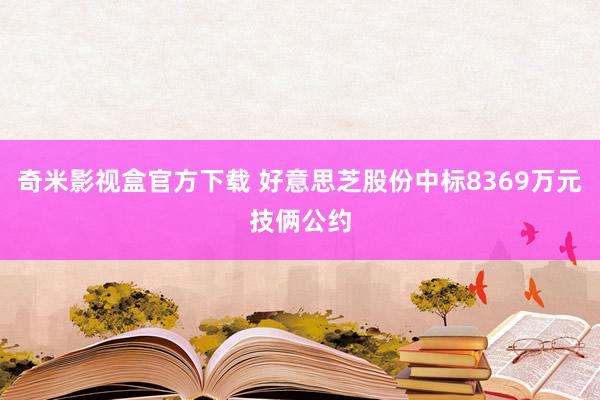 奇米影视盒官方下载 好意思芝股份中标8369万元技俩公约